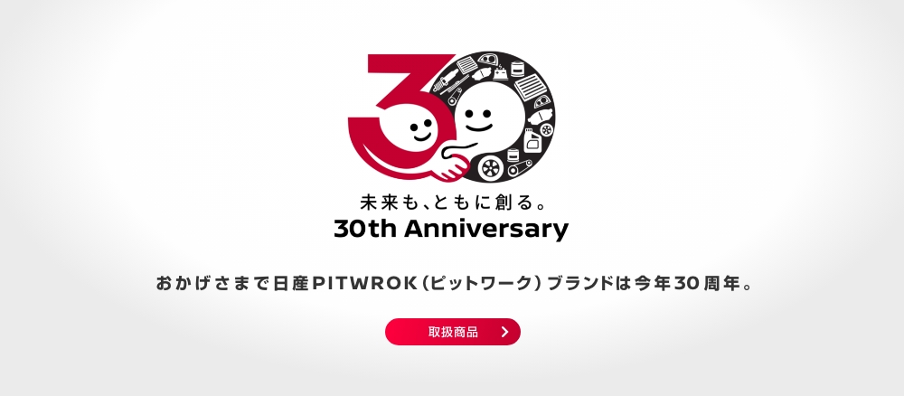 未来も、ともに創る。30th Anniversary おかげさまで日産PITWORK（ピットワーク）ブランドは今年30周年。
